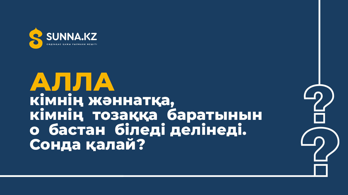 Алла кімнің жәннатқа, кімнің  тозаққа  баратынын  о  бастан  біледі. Сонда қалай?