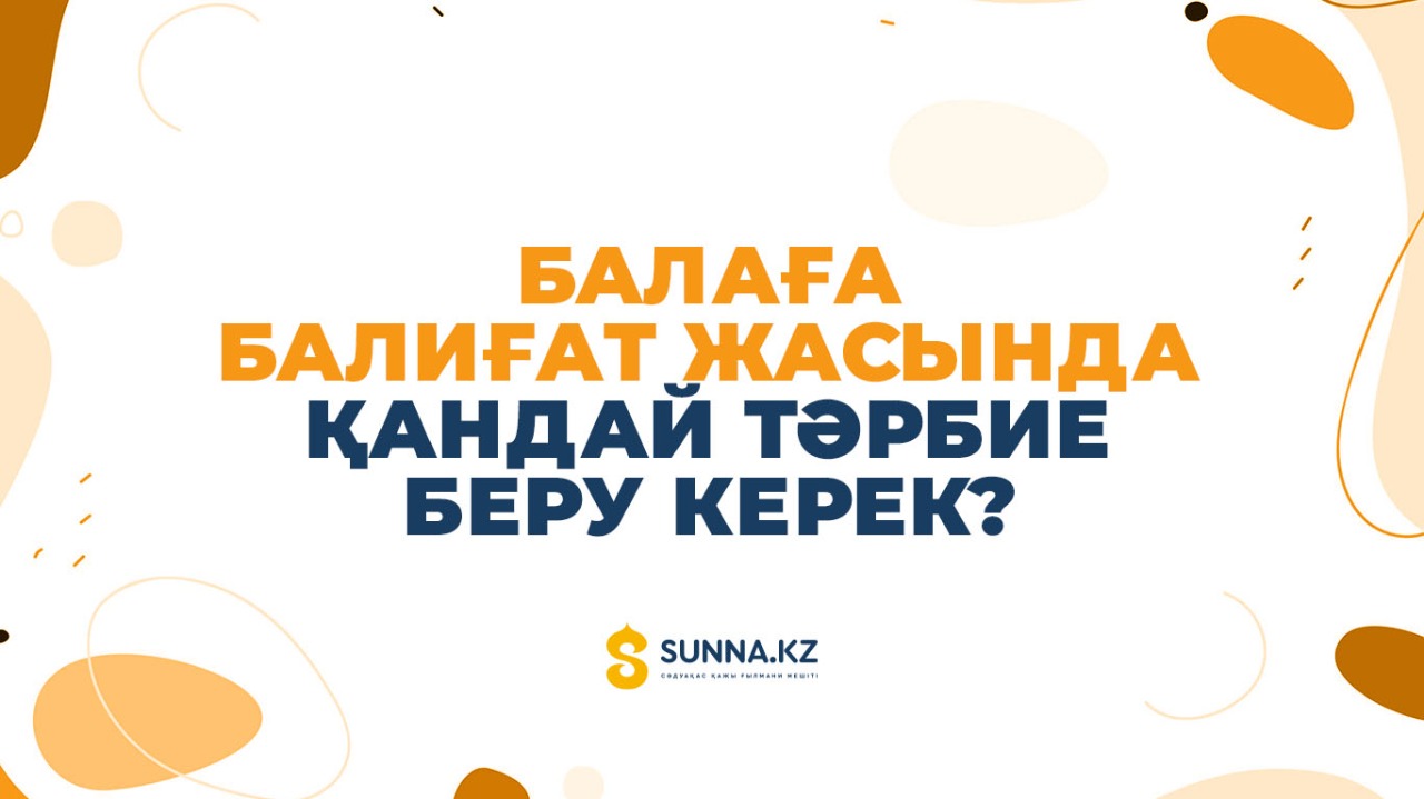 Балаға балиғат жасында қандай тәрбие беру керек?