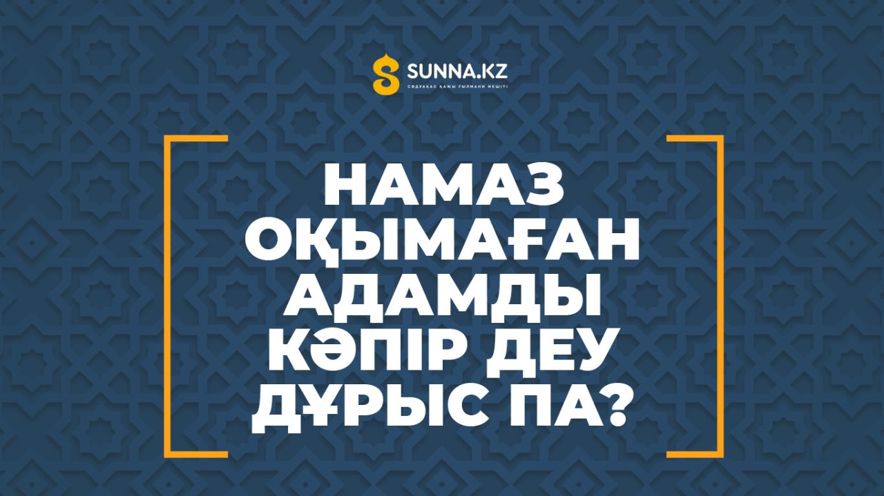 Намаз оқымаған адамды кәпір деу дұрыс па?