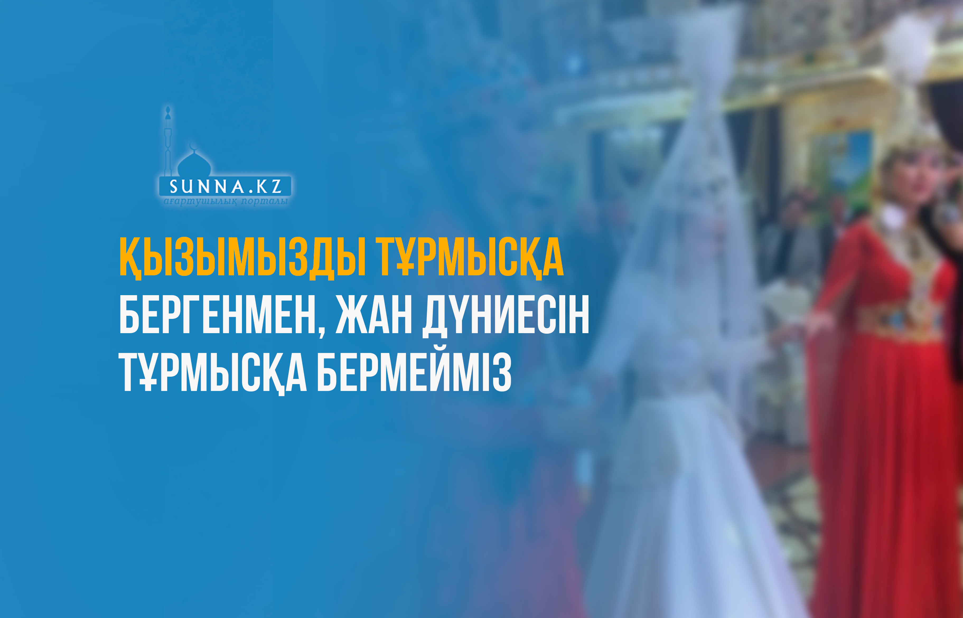 Қызымызды тұрмысқа бергенмен, жан дүниесін тұрмысқа бермейміз